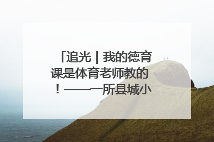 追光｜我的德育课是体育老师教的！——一所县城小学的思政课改革