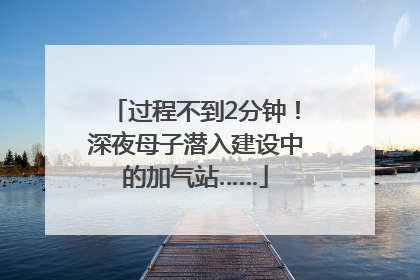 过程不到2分钟！深夜母子潜入建设中的加气站……