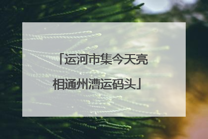运河市集今天亮相通州漕运码头