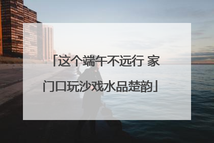 这个端午不远行 家门口玩沙戏水品楚韵