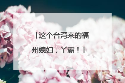 这个台湾来的福州媳妇，丫霸！