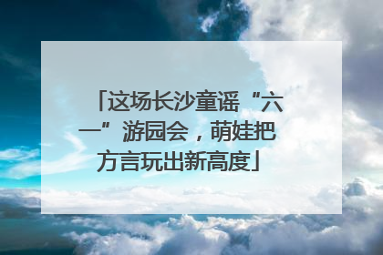 这场长沙童谣“六一”游园会，萌娃把方言玩出新高度