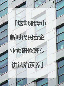 这期湘潭市新时代民营企业家研修班专讲法治素养
