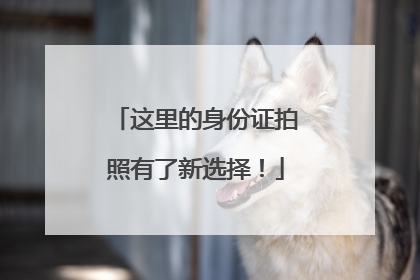 这里的身份证拍照有了新选择！