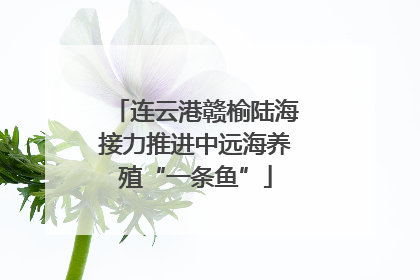 连云港赣榆陆海接力推进中远海养殖“一条鱼”