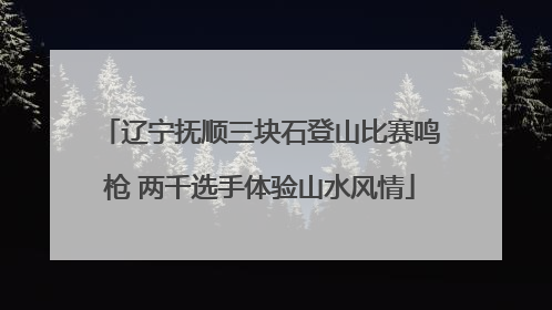 辽宁抚顺三块石登山比赛鸣枪 两千选手体验山水风情