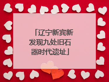 辽宁新宾新发现九处旧石器时代遗址