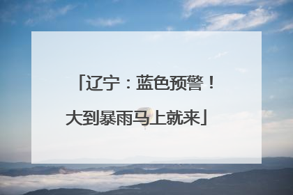 辽宁：蓝色预警！大到暴雨马上就来