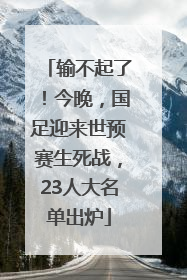 输不起了！今晚，国足迎来世预赛生死战，23人大名单出炉