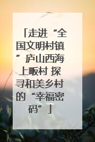 走进“全国文明村镇”庐山西海上畈村 探寻和美乡村的“幸福密码”
