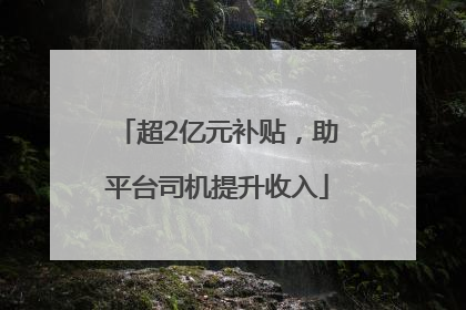 超2亿元补贴，助平台司机提升收入