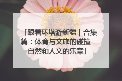 跟着环塔游新疆｜合集篇：体育与文旅的碰撞 自然和人文的乐章