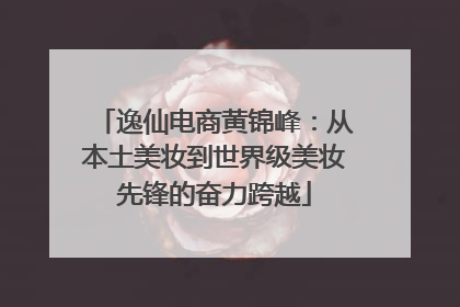逸仙电商黄锦峰：从本土美妆到世界级美妆先锋的奋力跨越