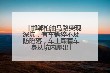 邯郸柏油马路突现深坑，有车辆猝不及防陷落，车主踩着车身从坑内爬出