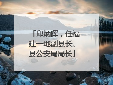 邱炳晖，任福建一地副县长、县公安局局长