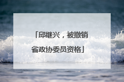 邱继兴，被撤销省政协委员资格