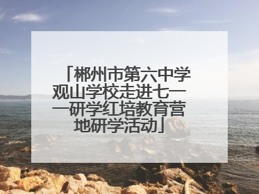 郴州市第六中学观山学校走进七一一研学红培教育营地研学活动