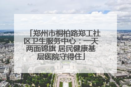 郑州市桐柏路郑工社区卫生服务中心：一天两面锦旗 居民健康基层医院守得住