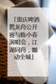 重庆啤酒携龙舟公开赛与陈小春演唱会，江湖同舟，燃动全城