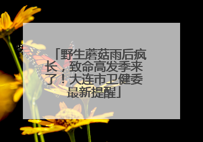 野生蘑菇雨后疯长，致命高发季来了！大连市卫健委最新提醒
