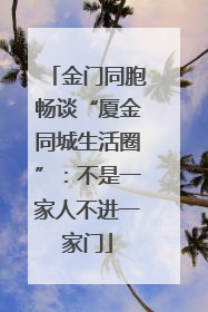 金门同胞畅谈“厦金同城生活圈”：不是一家人不进一家门