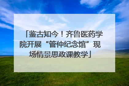 鉴古知今！齐鲁医药学院开展“管仲纪念馆”现场情景思政课教学