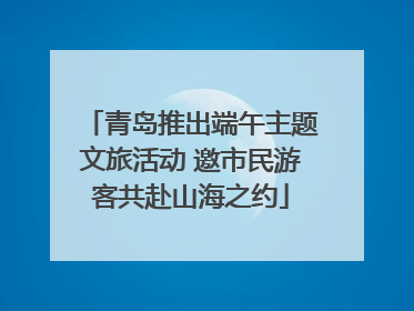 青岛推出端午主题文旅活动 邀市民游客共赴山海之约
