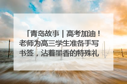 青岛故事｜高考加油！老师为高三学生准备手写书签，沾着墨香的特殊礼物有满满的祝福