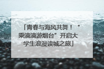 青春与海风共舞！“乘滴滴游烟台”开启大学生浪漫读城之旅