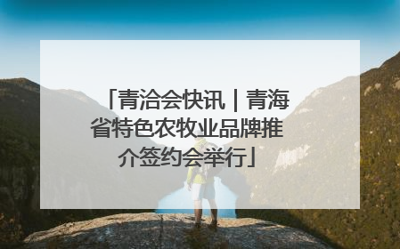 青洽会快讯｜青海省特色农牧业品牌推介签约会举行