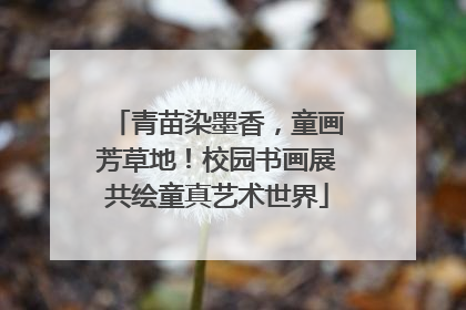 青苗染墨香，童画芳草地！校园书画展共绘童真艺术世界