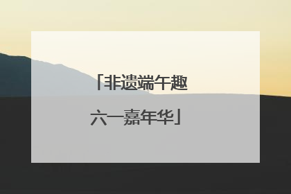 非遗端午趣 六一嘉年华