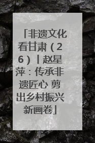 非遗文化看甘肃（26）丨赵星萍：传承非遗匠心 剪出乡村振兴新画卷