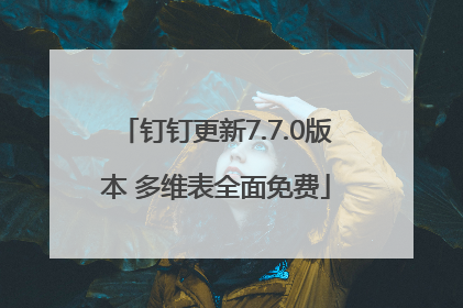 钉钉更新7.7.0版本 多维表全面免费