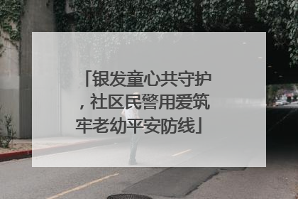 银发童心共守护，社区民警用爱筑牢老幼平安防线
