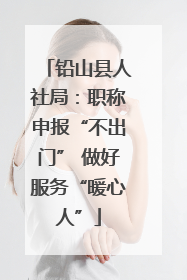铅山县人社局：职称申报“不出门” 做好服务“暖心人”