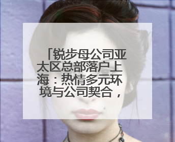 锐步母公司亚太区总部落户上海：热情多元环境与公司契合，中国市场潜力带来重要机遇