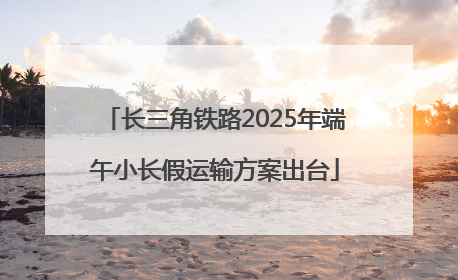 长三角铁路2025年端午小长假运输方案出台