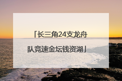 长三角24支龙舟队竞速金坛钱资湖