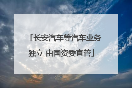长安汽车等汽车业务独立 由国资委直管