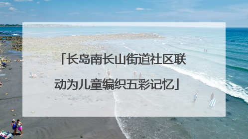 长岛南长山街道社区联动为儿童编织五彩记忆