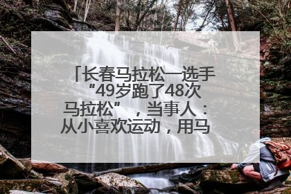 长春马拉松一选手“49岁跑了48次马拉松”，当事人：从小喜欢运动，用马拉松感受大自然