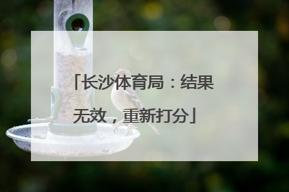 长沙体育局：结果无效，重新打分