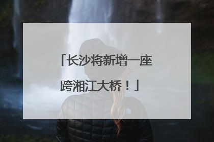 长沙将新增一座跨湘江大桥！