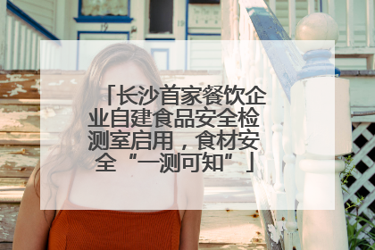 长沙首家餐饮企业自建食品安全检测室启用，食材安全“一测可知”