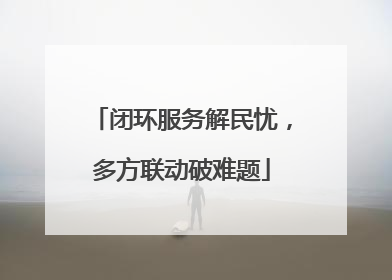 闭环服务解民忧，多方联动破难题