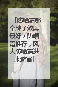 防晒霜哪个牌子效果最好？防晒霜推荐，风大防晒霜进来避雷