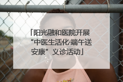 阳光融和医院开展 “中医生活化·端午送安康”义诊活动