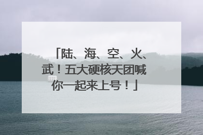 陆、海、空、火、武！五大硬核天团喊你一起来上号！