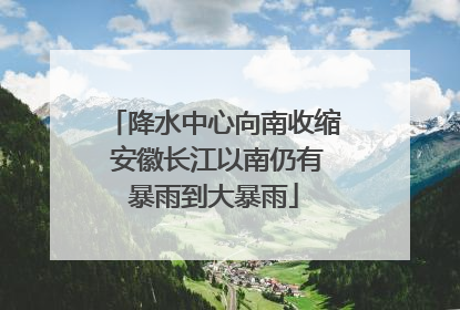 降水中心向南收缩 安徽长江以南仍有暴雨到大暴雨